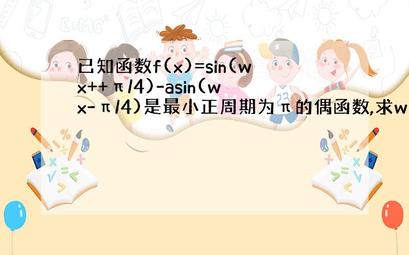 已知函数f(x)=sin(wx++π/4)-asin(wx-π/4)是最小正周期为π的偶函数,求w和a的值