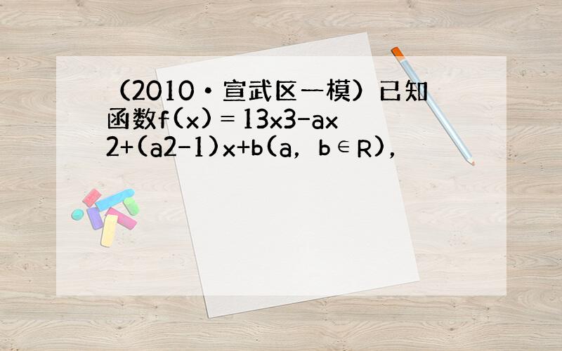 （2010•宣武区一模）已知函数f(x)＝13x3−ax2+(a2−1)x+b(a，b∈R)，