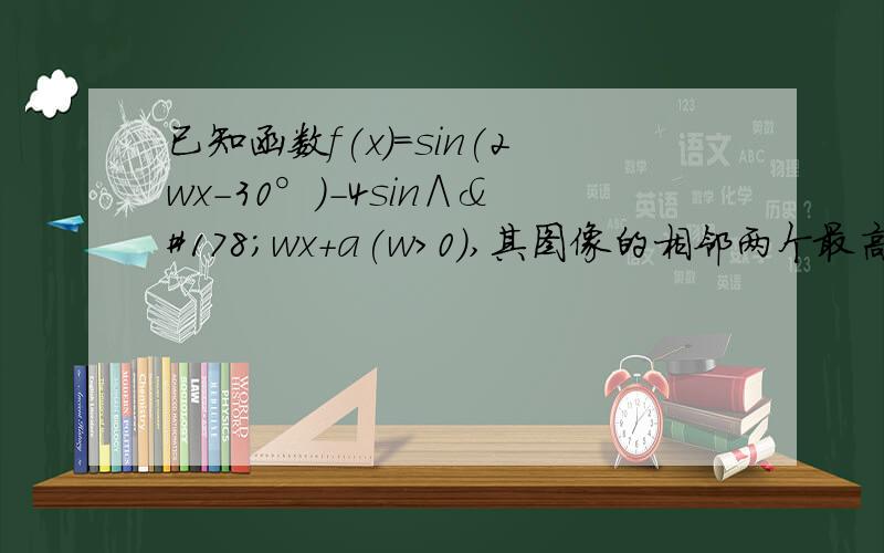 已知函数f(x)=sin(2wx-30°)-4sin∧²wx+a(w＞0),其图像的相邻两个最高点之间的距离为