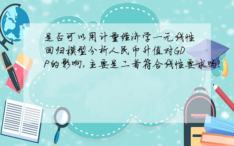 是否可以用计量经济学一元线性回归模型分析人民币升值对GDP的影响,主要是二者符合线性要求吗?