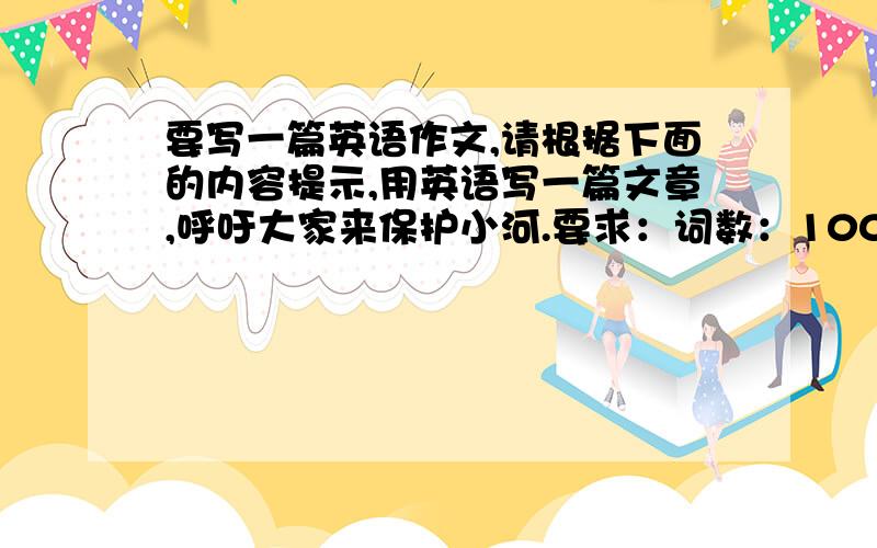 要写一篇英语作文,请根据下面的内容提示,用英语写一篇文章,呼吁大家来保护小河.要求：词数：100个左右 文章开头已给出：