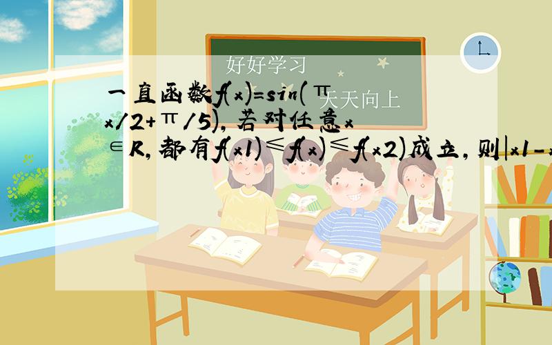 一直函数f(x)=sin(πx/2+π/5),若对任意x∈R,都有f(x1)≤f(x)≤f(x2)成立,则|x1-x2|