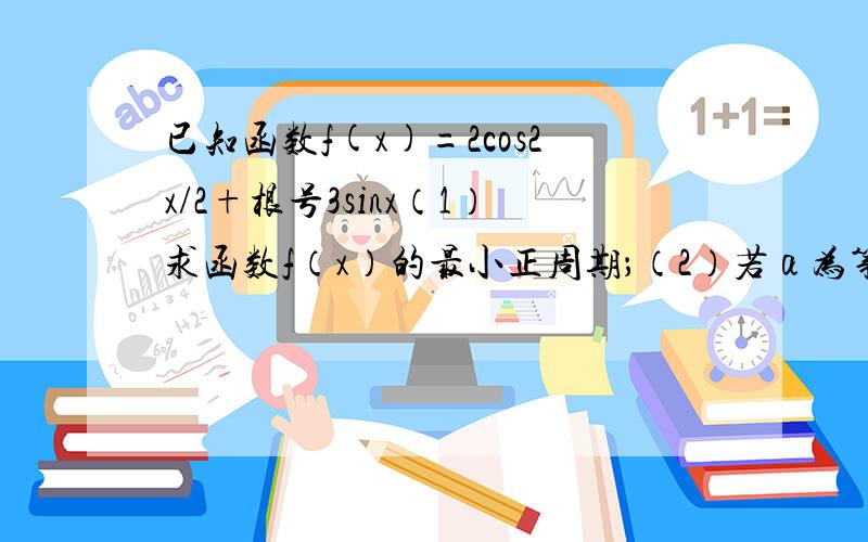 已知函数f(x)=2cos2x/2+根号3sinx（1）求函数f（x）的最小正周期；（2）若α为第三象限角,且f（α-π