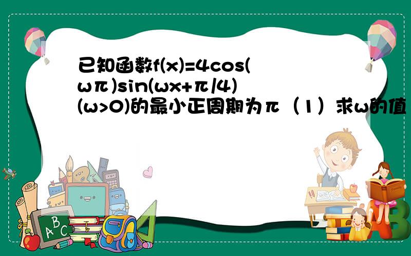 已知函数f(x)=4cos(wπ)sin(wx+π/4)(w>0)的最小正周期为π（1）求w的值（2）讨论f(x)在区间