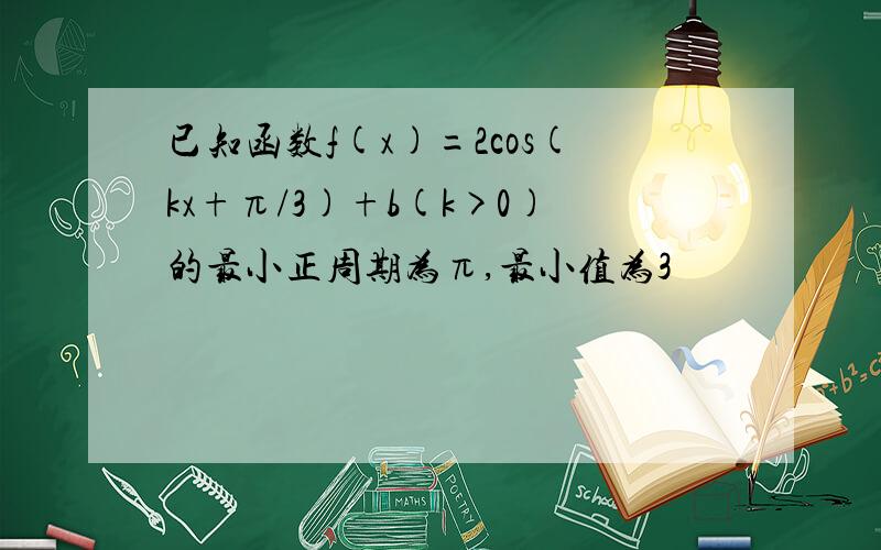 已知函数f(x)=2cos(kx+π/3)+b(k>0)的最小正周期为π,最小值为3