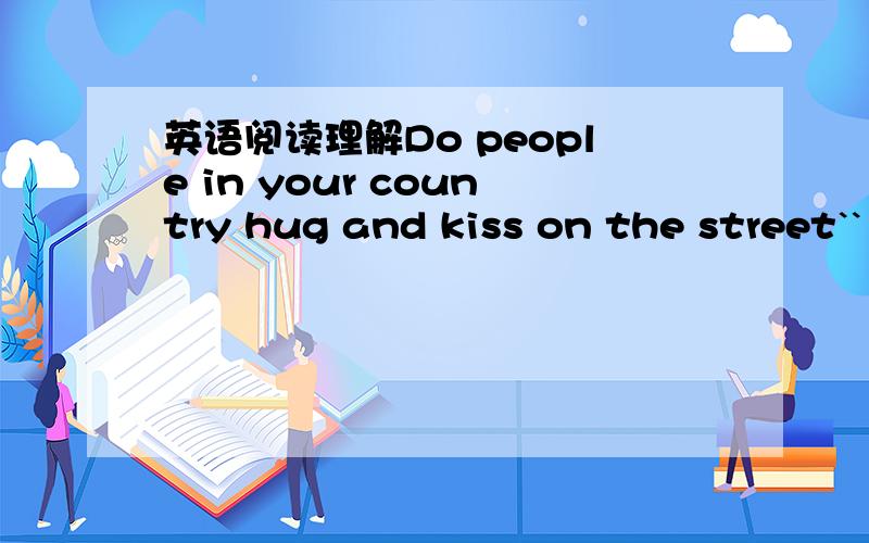 英语阅读理解Do people in your country hug and kiss on the street``