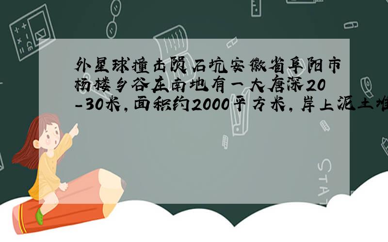 外星球撞击陨石坑安徽省阜阳市杨楼乡谷庄南地有一大唐深20-30米,面积约2000平方米,岸上泥土堆积如山,从来没有干过.