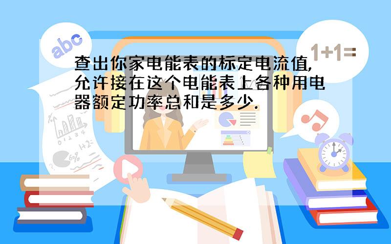 查出你家电能表的标定电流值,允许接在这个电能表上各种用电器额定功率总和是多少.