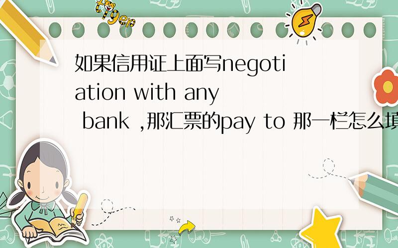 如果信用证上面写negotiation with any bank ,那汇票的pay to 那一栏怎么填啊