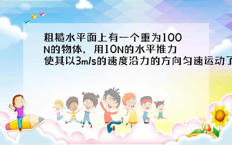 粗糙水平面上有一个重为100N的物体，用10N的水平推力使其以3m/s的速度沿力的方向匀速运动了10s，则此过程中（