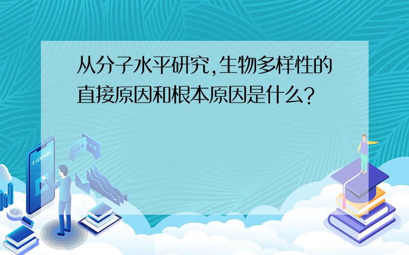 从分子水平研究,生物多样性的直接原因和根本原因是什么?