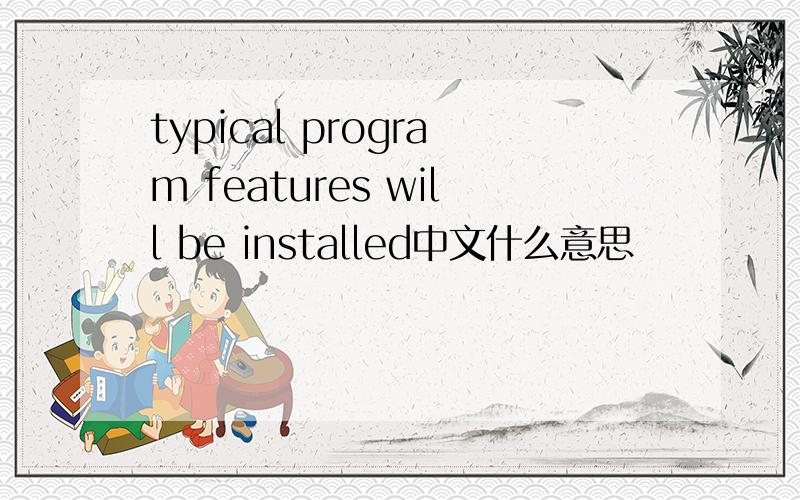 typical program features will be installed中文什么意思