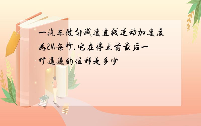 一汽车做匀减速直线运动加速度为2M每秒.它在停止前最后一秒通过的位移是多少