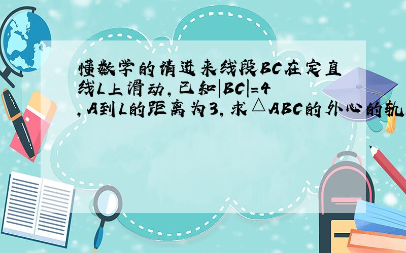 懂数学的请进来线段BC在定直线L上滑动,已知|BC|=4,A到L的距离为3,求△ABC的外心的轨迹方程