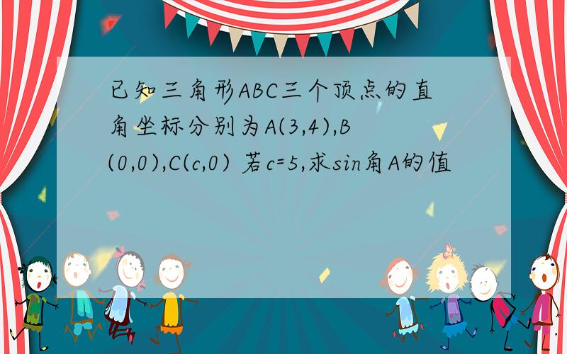 已知三角形ABC三个顶点的直角坐标分别为A(3,4),B(0,0),C(c,0) 若c=5,求sin角A的值