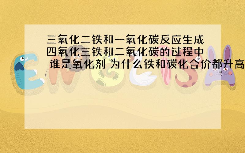 三氧化二铁和一氧化碳反应生成四氧化三铁和二氧化碳的过程中 谁是氧化剂 为什么铁和碳化合价都升高了