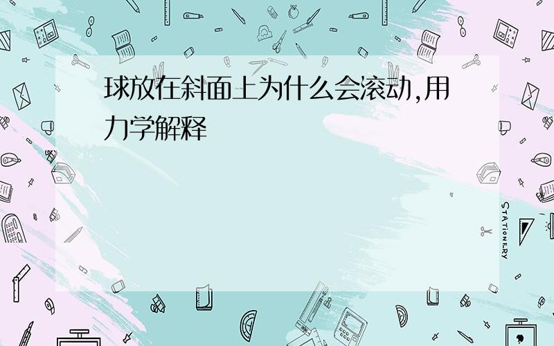 球放在斜面上为什么会滚动,用力学解释