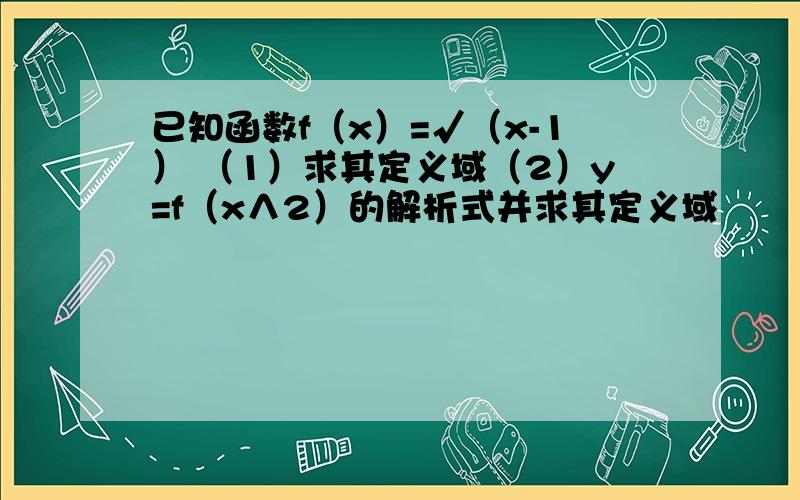 已知函数f（x）=√（x-1） （1）求其定义域（2）y=f（x∧2）的解析式并求其定义域