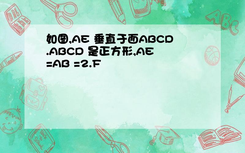 如图,AE 垂直于面ABCD.ABCD 是正方形,AE =AB =2.F