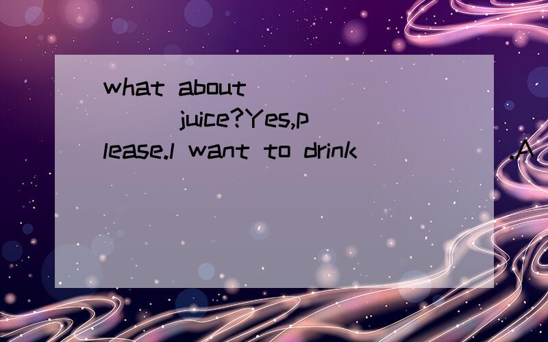 what about ______juice?Yes,please.l want to drink______.A so