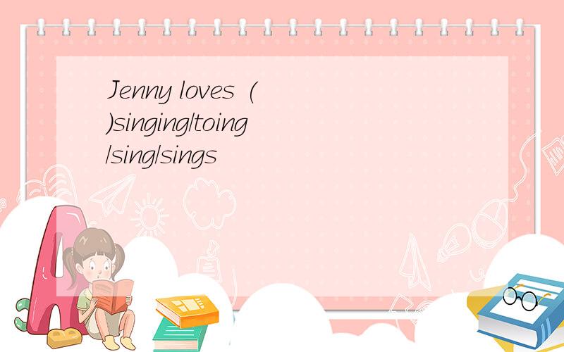 Jenny loves ( )singing/toing/sing/sings