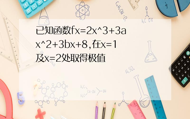 已知函数fx=2x^3+3ax^2+3bx+8,在x=1及x=2处取得极值