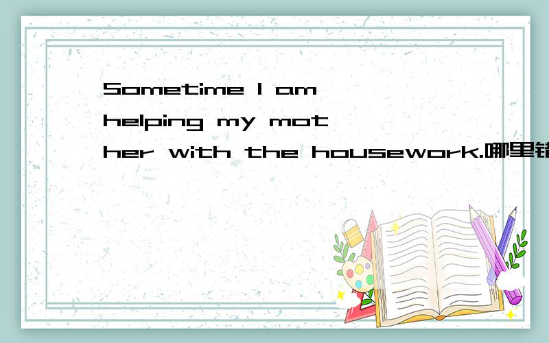 Sometime I am helping my mother with the housework.哪里错了