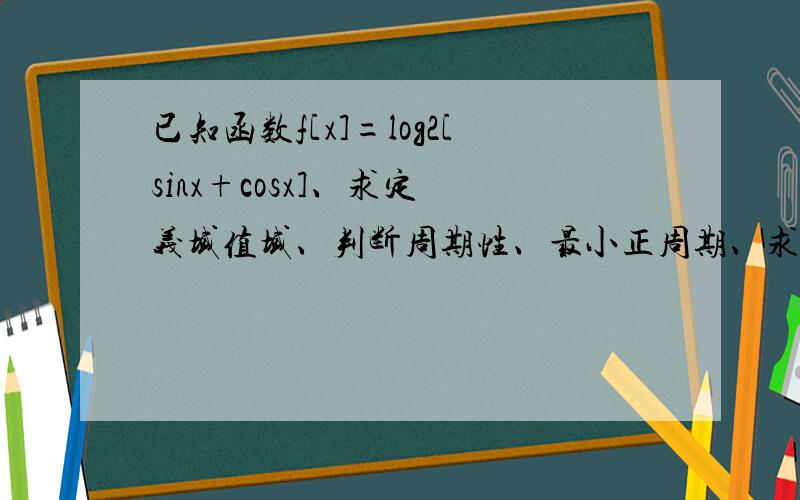 已知函数f[x]=log2[sinx+cosx]、求定 义域值域、判断周期性、最小正周期、求 单调递减区间