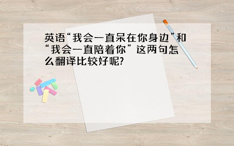 英语“我会一直呆在你身边”和“我会一直陪着你” 这两句怎么翻译比较好呢?