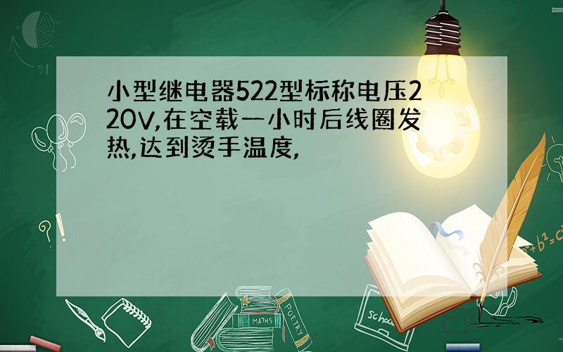 小型继电器522型标称电压220V,在空载一小时后线圈发热,达到烫手温度,