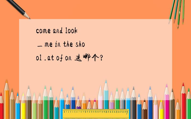 come and look _me in the shool .at of on 选哪个?