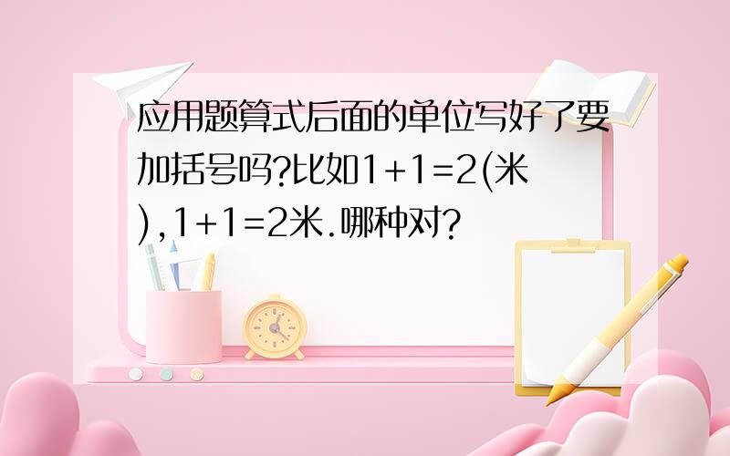 应用题算式后面的单位写好了要加括号吗?比如1+1=2(米),1+1=2米.哪种对?