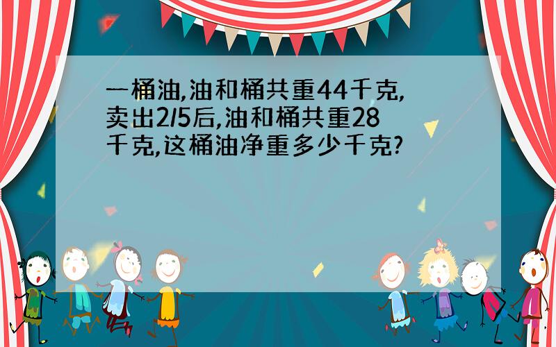 一桶油,油和桶共重44千克,卖出2/5后,油和桶共重28千克,这桶油净重多少千克?