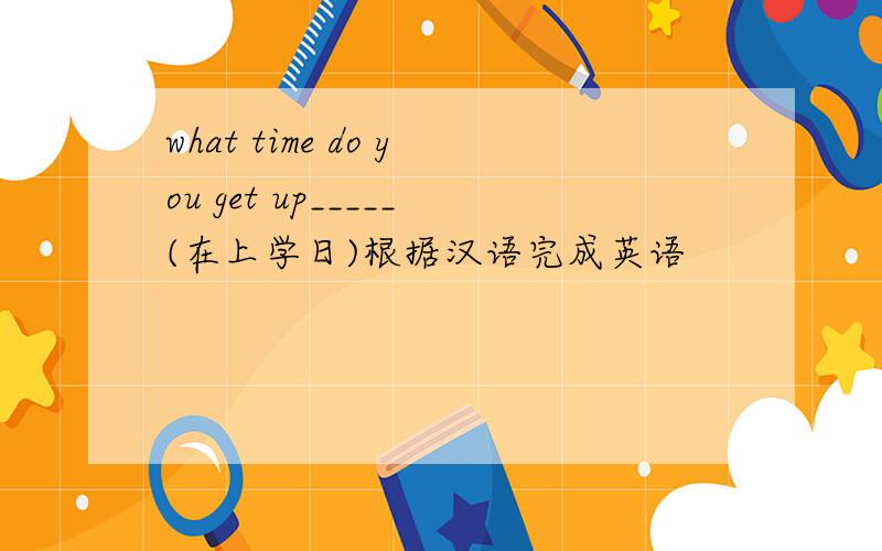 what time do you get up_____(在上学日)根据汉语完成英语