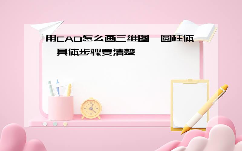 用CAD怎么画三维图,圆柱体,具体步骤要清楚