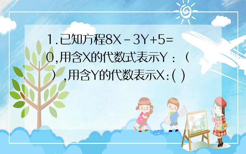 1.已知方程8X-3Y+5=0,用含X的代数式表示Y：（ ）,用含Y的代数表示X:( )