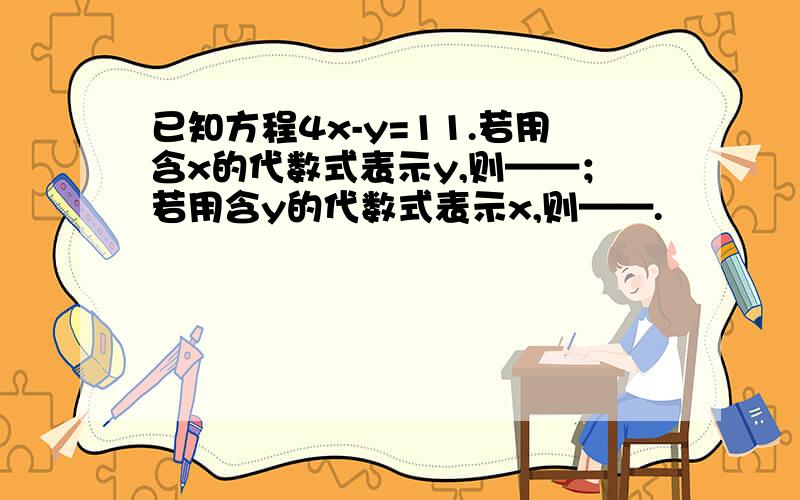 已知方程4x-y=11.若用含x的代数式表示y,则——；若用含y的代数式表示x,则——.