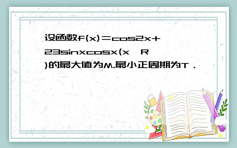 设函数f(x)＝cos2x+23sinxcosx(x∈R)的最大值为M，最小正周期为T．