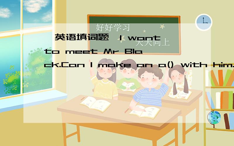 【英语填词题】I want to meet Mr Black.Can I make an a() with him.