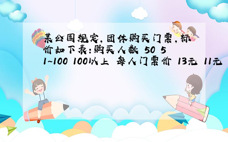 某公园规定,团体购买门票,标价如下表：购买人数 50 51~100 100以上 每人门票价 13元 11元 9元