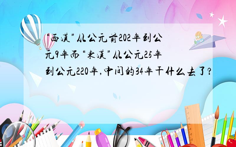 “西汉”从公元前202年到公元9年而“东汉”从公元25年到公元220年,中间的34年干什么去了?