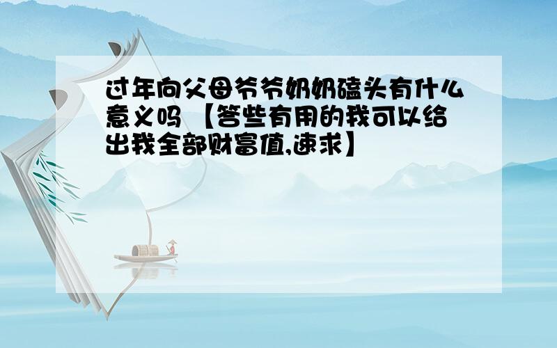 过年向父母爷爷奶奶磕头有什么意义吗 【答些有用的我可以给出我全部财富值,速求】