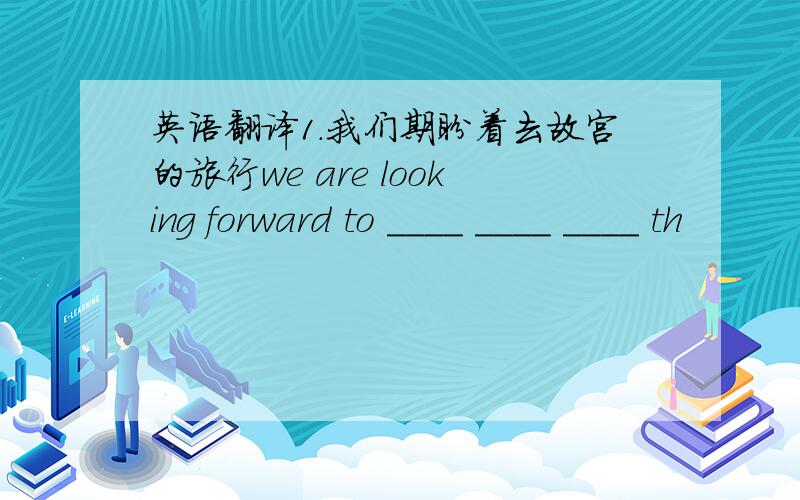 英语翻译1.我们期盼着去故宫的旅行we are looking forward to ____ ____ ____ th