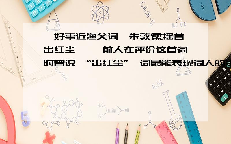 《好事近渔父词》朱敦儒:摇首出红尘…… 前人在评价这首词时曾说,“出红尘”一词最能表现词人的思想感情