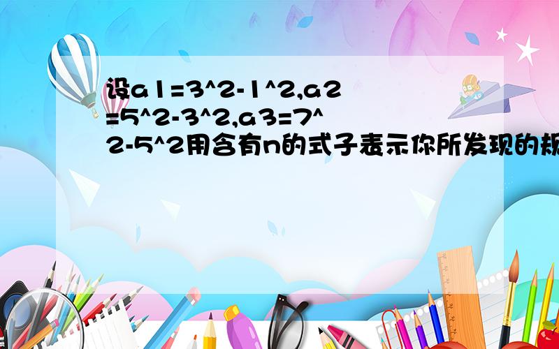 设a1=3^2-1^2,a2=5^2-3^2,a3=7^2-5^2用含有n的式子表示你所发现的规律（n为大于0的自然数）