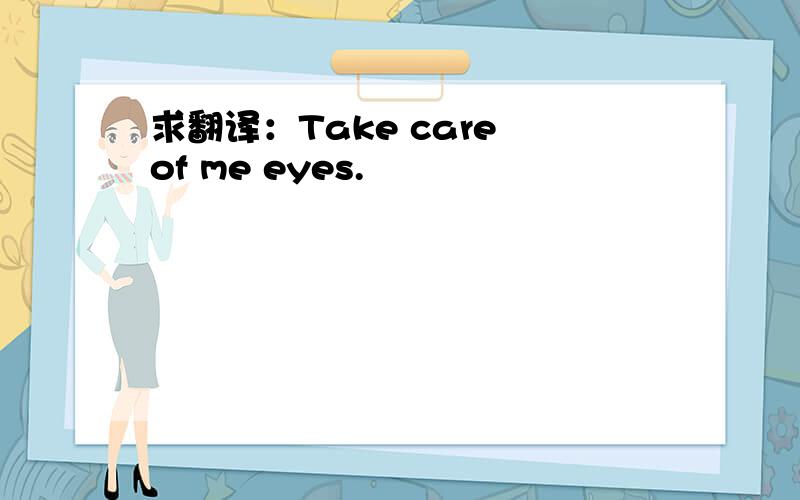 求翻译：Take care of me eyes.