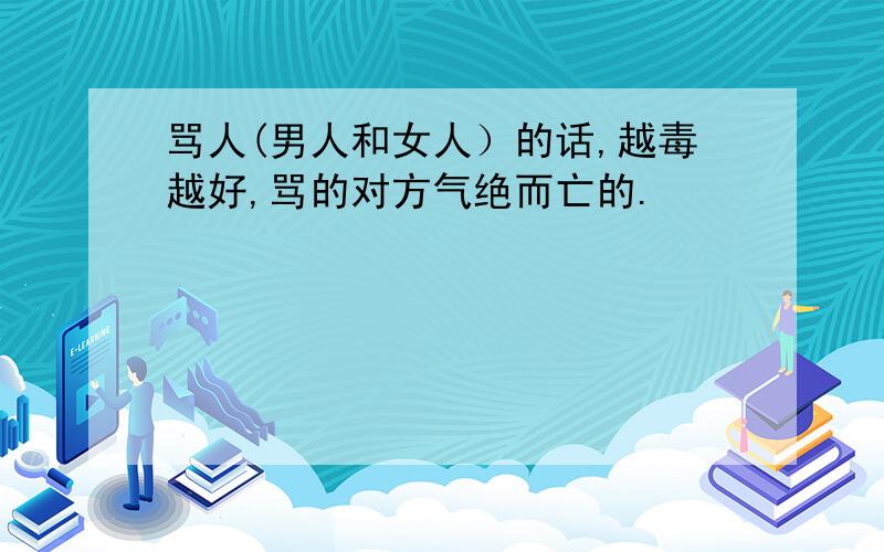 骂人(男人和女人）的话,越毒越好,骂的对方气绝而亡的.