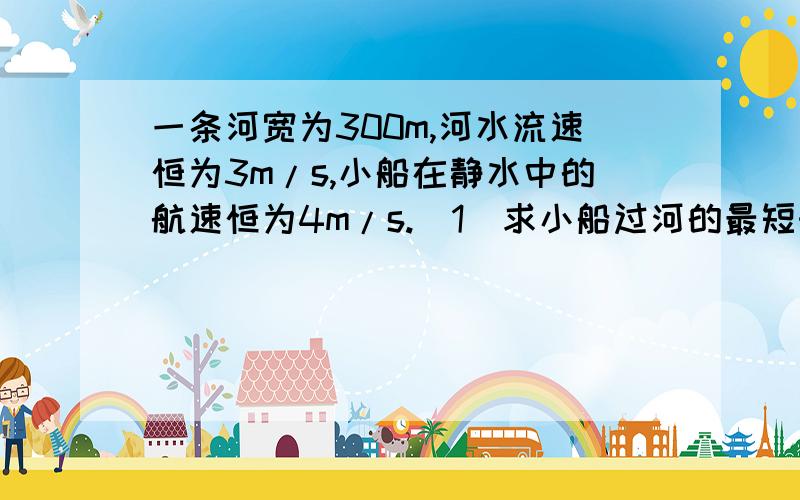 一条河宽为300m,河水流速恒为3m/s,小船在静水中的航速恒为4m/s.（1）求小船过河的最短时