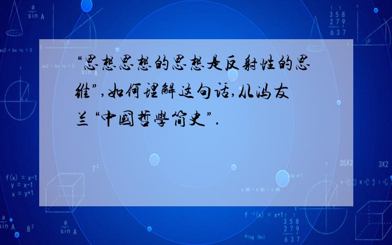 “思想思想的思想是反射性的思维”,如何理解这句话,从冯友兰“中国哲学简史”.