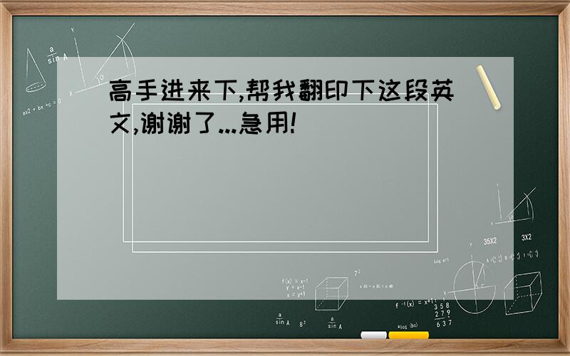 高手进来下,帮我翻印下这段英文,谢谢了...急用!